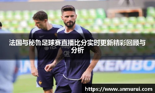 法国与秘鲁足球赛直播比分实时更新精彩回顾与分析