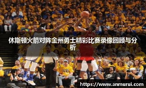 休斯顿火箭对阵金州勇士精彩比赛录像回顾与分析