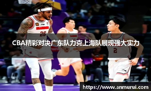 CBA精彩对决广东队力克上海队展现强大实力